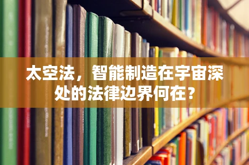 太空法，智能制造在宇宙深处的法律边界何在？