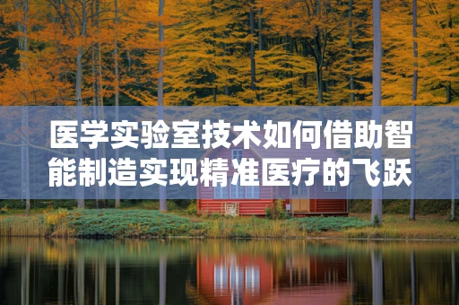 医学实验室技术如何借助智能制造实现精准医疗的飞跃？