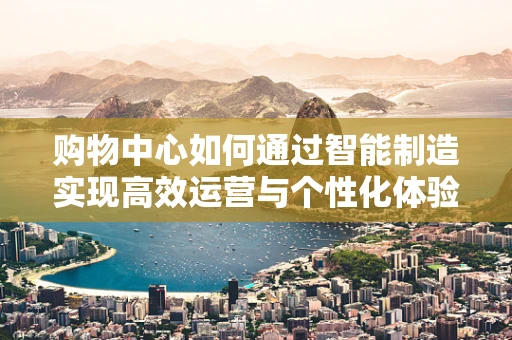 购物中心如何通过智能制造实现高效运营与个性化体验？