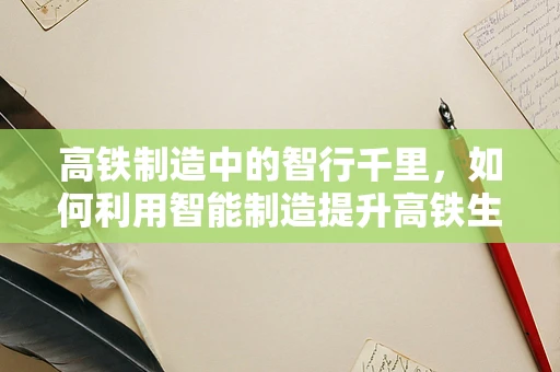 高铁制造中的智行千里，如何利用智能制造提升高铁生产效率？