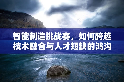 智能制造挑战赛，如何跨越技术融合与人才短缺的鸿沟？