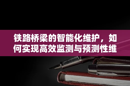 铁路桥梁的智能化维护，如何实现高效监测与预测性维护？