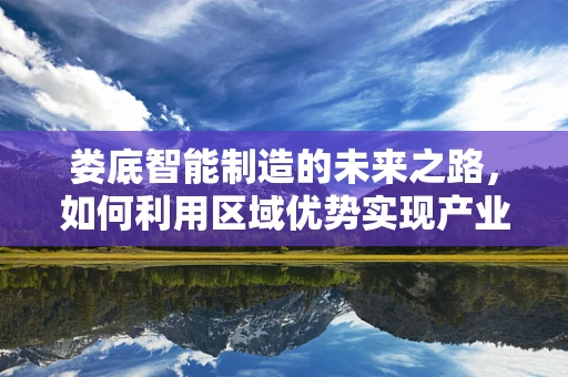 娄底智能制造的未来之路，如何利用区域优势实现产业升级？