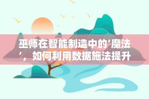 巫师在智能制造中的‘魔法’，如何利用数据施法提升生产效率？