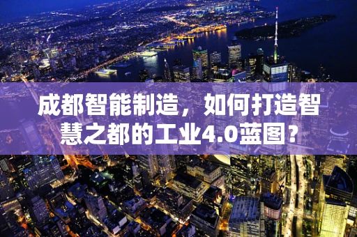 成都智能制造，如何打造智慧之都的工业4.0蓝图？