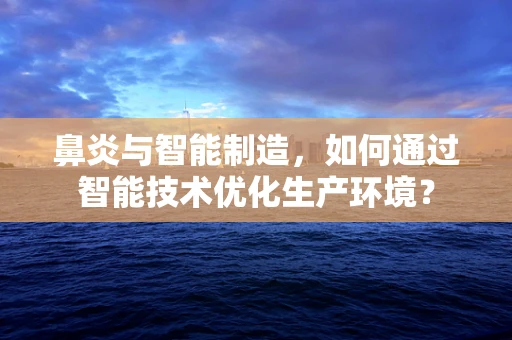 鼻炎与智能制造，如何通过智能技术优化生产环境？