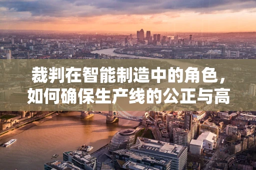 裁判在智能制造中的角色，如何确保生产线的公正与高效？