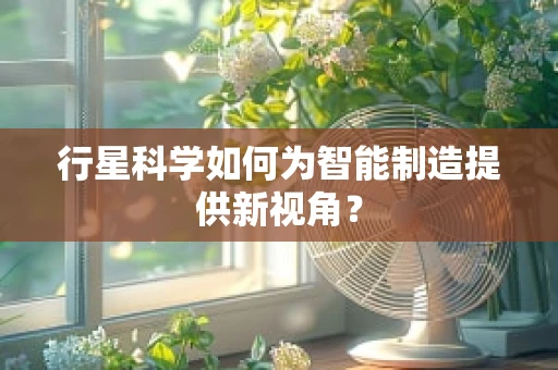 行星科学如何为智能制造提供新视角？
