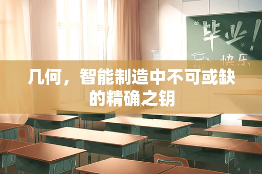 几何，智能制造中不可或缺的精确之钥