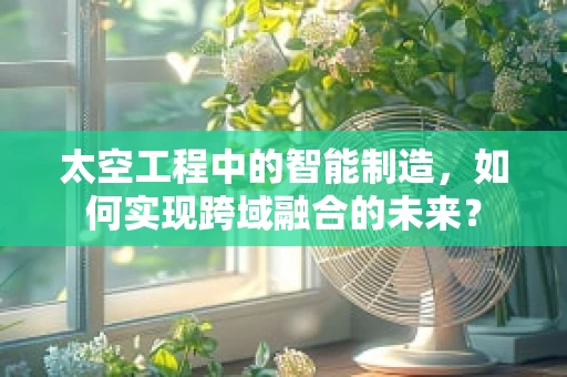 太空工程中的智能制造，如何实现跨域融合的未来？