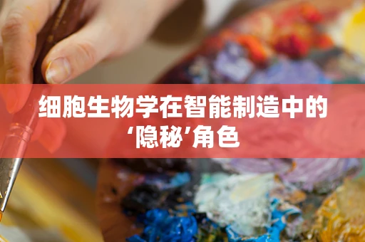 细胞生物学在智能制造中的‘隐秘’角色