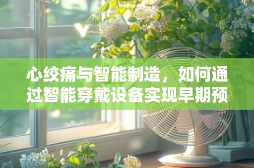 心绞痛与智能制造，如何通过智能穿戴设备实现早期预警？