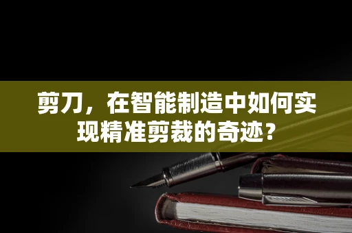 剪刀，在智能制造中如何实现精准剪裁的奇迹？