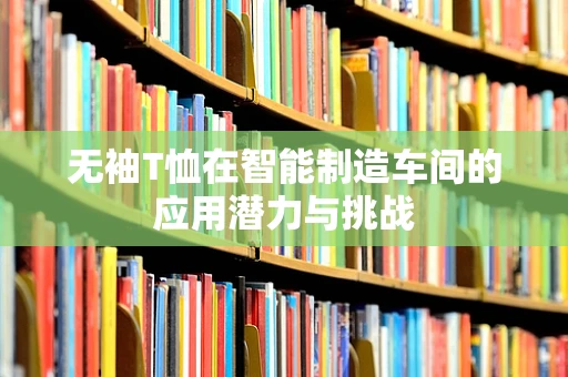 无袖T恤在智能制造车间的应用潜力与挑战