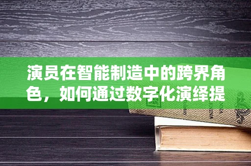 演员在智能制造中的跨界角色，如何通过数字化演绎提升生产效率？