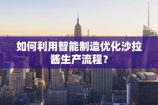 如何利用智能制造优化沙拉酱生产流程？
