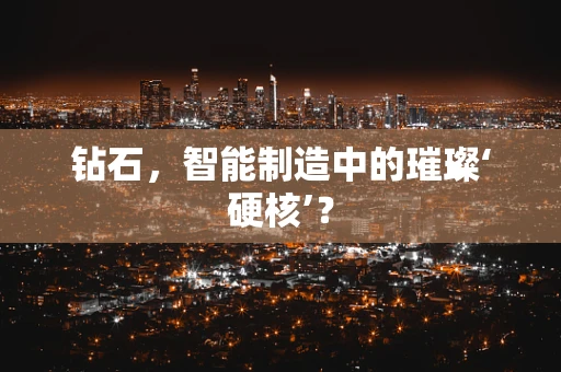 钻石，智能制造中的璀璨‘硬核’？