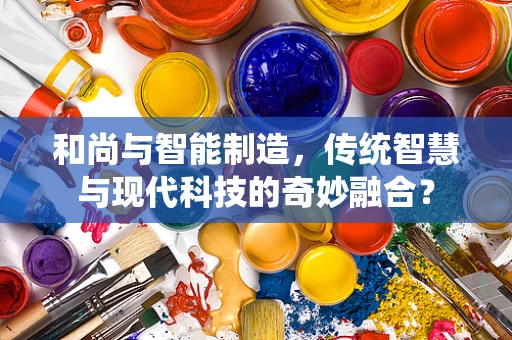 和尚与智能制造，传统智慧与现代科技的奇妙融合？