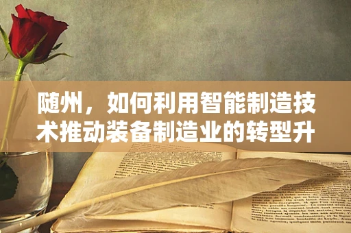 随州，如何利用智能制造技术推动装备制造业的转型升级？