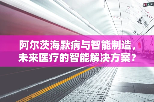 阿尔茨海默病与智能制造，未来医疗的智能解决方案？