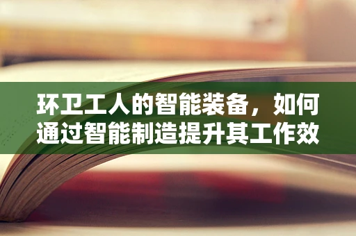 环卫工人的智能装备，如何通过智能制造提升其工作效率与安全？