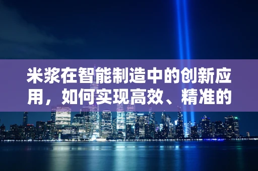 米浆在智能制造中的创新应用，如何实现高效、精准的加工？