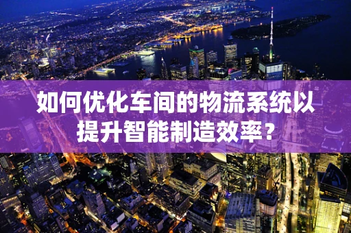 如何优化车间的物流系统以提升智能制造效率？