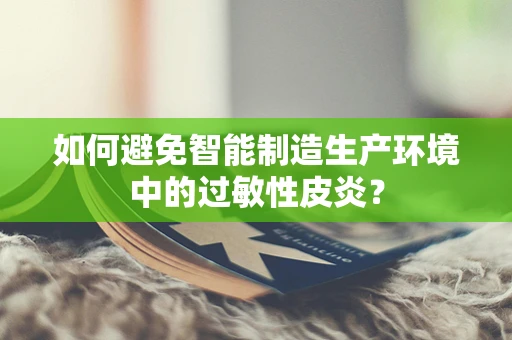 如何避免智能制造生产环境中的过敏性皮炎？