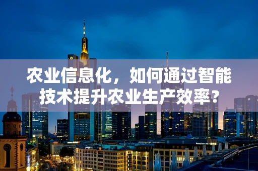 农业信息化，如何通过智能技术提升农业生产效率？