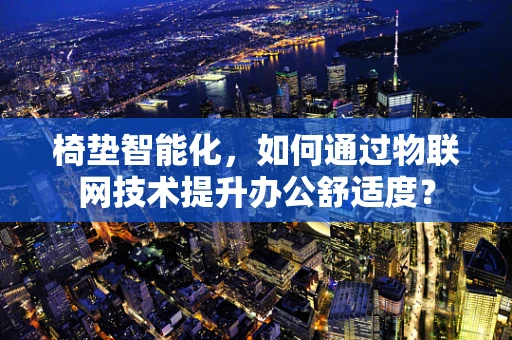 椅垫智能化，如何通过物联网技术提升办公舒适度？