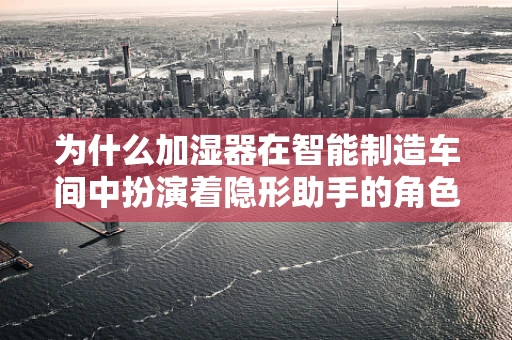 为什么加湿器在智能制造车间中扮演着隐形助手的角色？