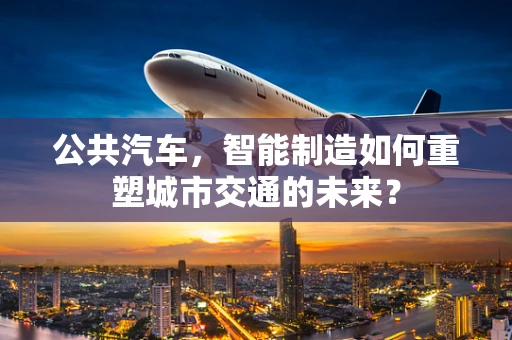 公共汽车，智能制造如何重塑城市交通的未来？