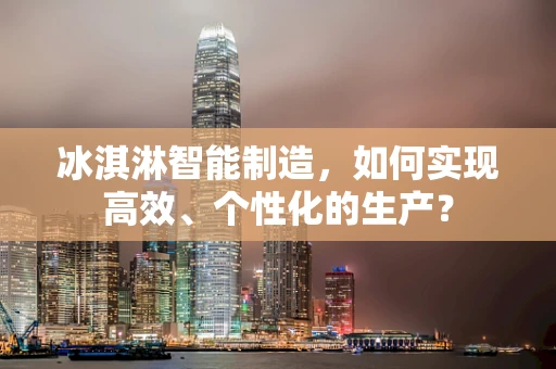冰淇淋智能制造，如何实现高效、个性化的生产？