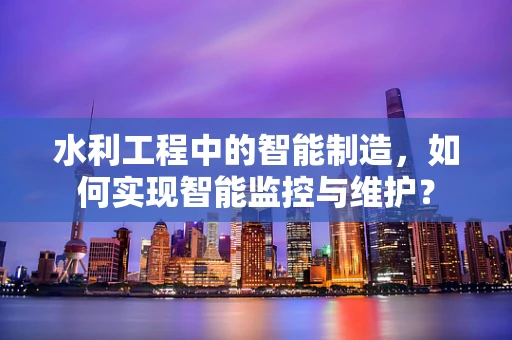 水利工程中的智能制造，如何实现智能监控与维护？