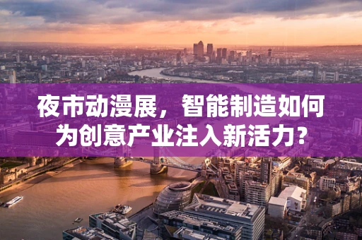 夜市动漫展，智能制造如何为创意产业注入新活力？