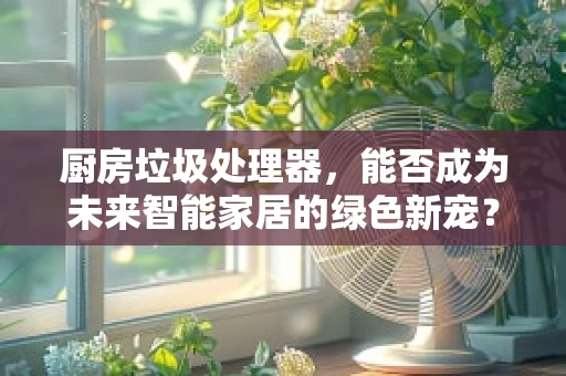 厨房垃圾处理器，能否成为未来智能家居的绿色新宠？