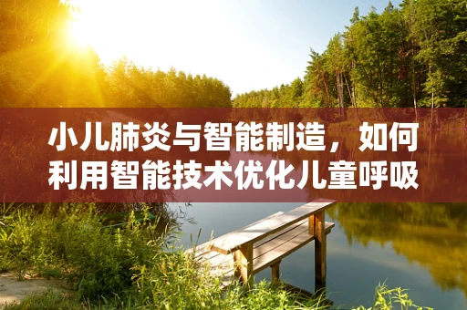 小儿肺炎与智能制造，如何利用智能技术优化儿童呼吸健康监测？