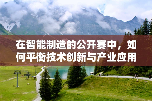 在智能制造的公开赛中，如何平衡技术创新与产业应用的步伐？