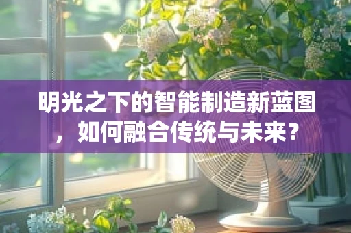 明光之下的智能制造新蓝图，如何融合传统与未来？