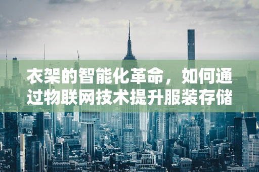衣架的智能化革命，如何通过物联网技术提升服装存储与管理的效率？
