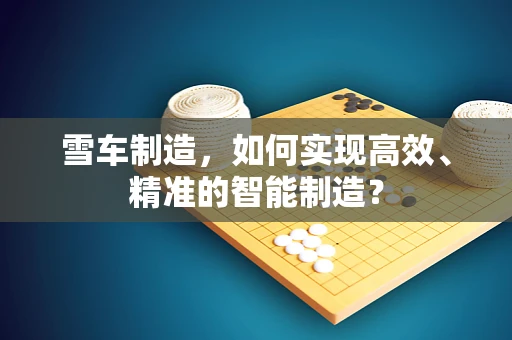 雪车制造，如何实现高效、精准的智能制造？