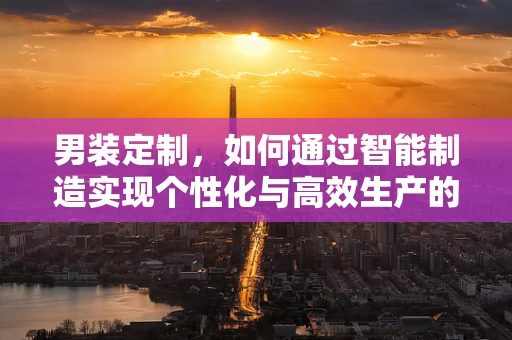 男装定制，如何通过智能制造实现个性化与高效生产的双重飞跃？