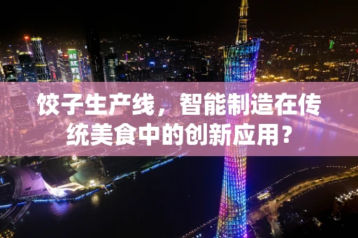 饺子生产线，智能制造在传统美食中的创新应用？