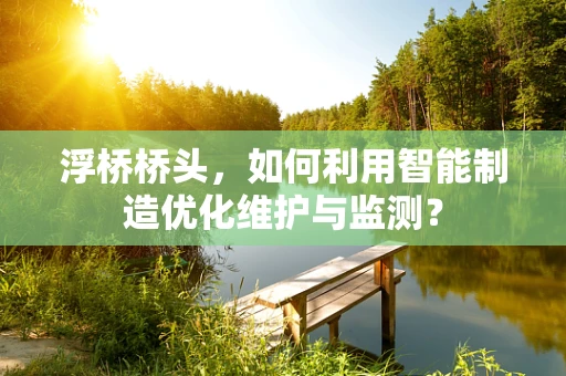 浮桥桥头，如何利用智能制造优化维护与监测？
