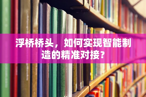 浮桥桥头，如何实现智能制造的精准对接？