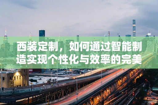 西装定制，如何通过智能制造实现个性化与效率的完美结合？