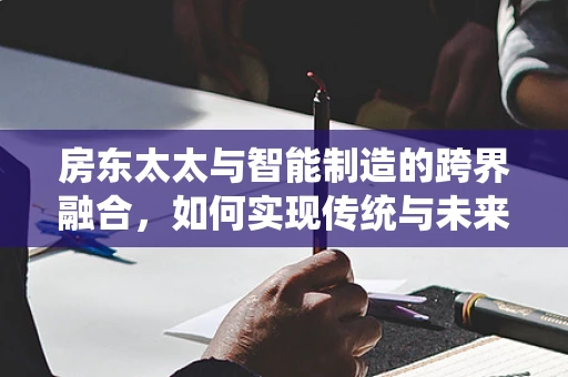 房东太太与智能制造的跨界融合，如何实现传统与未来的无缝对接？