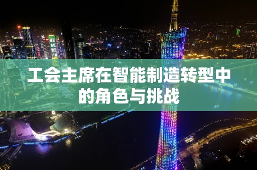工会主席在智能制造转型中的角色与挑战