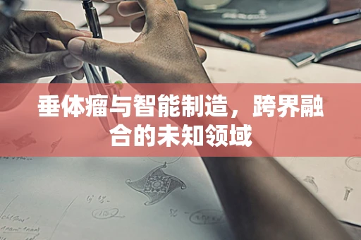 垂体瘤与智能制造，跨界融合的未知领域