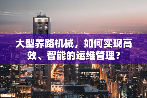 大型养路机械，如何实现高效、智能的运维管理？